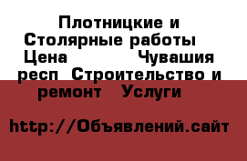 Плотницкие и Столярные работы  › Цена ­ 1 500 - Чувашия респ. Строительство и ремонт » Услуги   